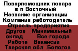 Поварпомощник повара в п.Восточный › Название организации ­ Компания-работодатель › Отрасль предприятия ­ Другое › Минимальный оклад ­ 1 - Все города Работа » Вакансии   . Тверская обл.,Бологое г.